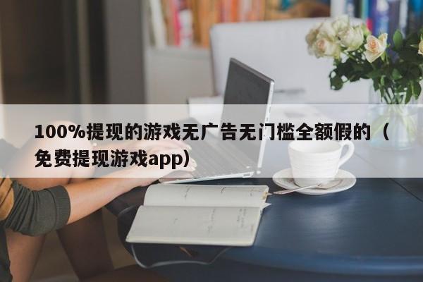100%提现的游戏无广告无门槛全额假的（免费提现游戏app）