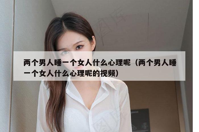 两个男人睡一个女人什么心理呢（两个男人睡一个女人什么心理呢的视频）